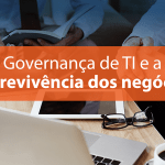 Por que a Governança de TI é importante para a sobrevivência dos negócios?